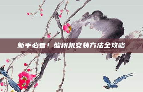 新手必看！缝纫机安装方法全攻略