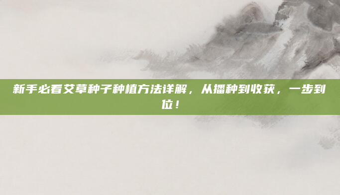 新手必看艾草种子种植方法详解，从播种到收获，一步到位！