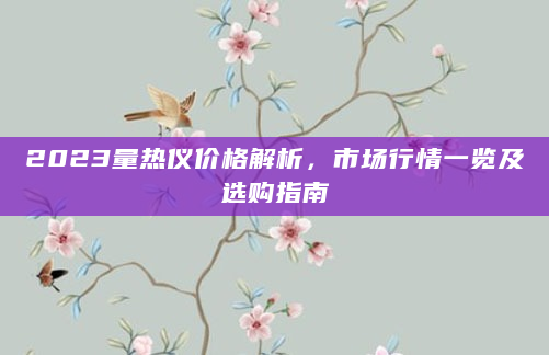 2023量热仪价格解析，市场行情一览及选购指南