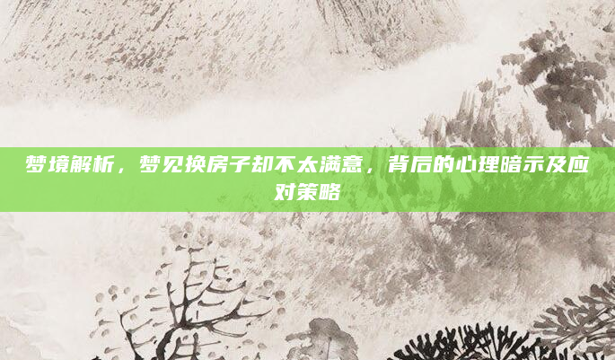 梦境解析，梦见换房子却不太满意，背后的心理暗示及应对策略