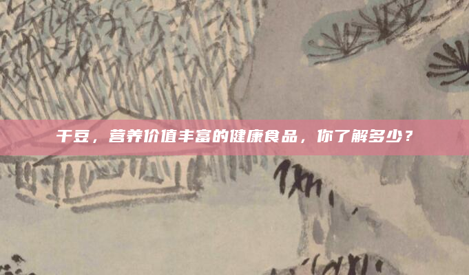 干豆，营养价值丰富的健康食品，你了解多少？