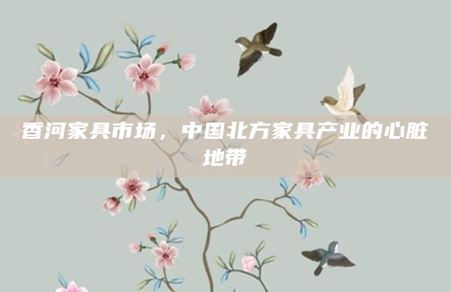 香河家具市场，中国北方家具产业的心脏地带