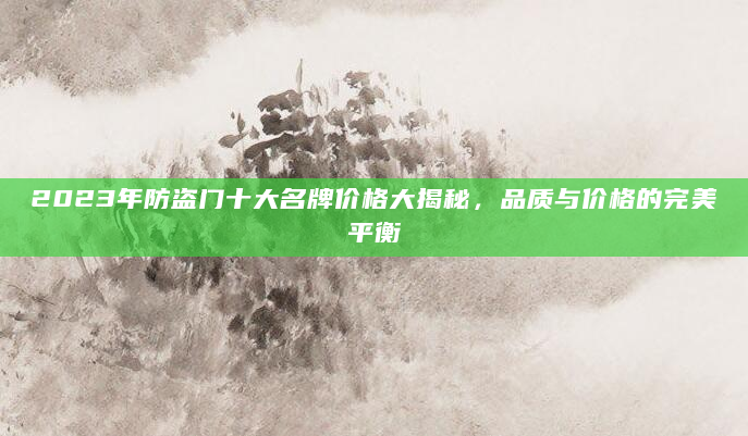 2023年防盗门十大名牌价格大揭秘，品质与价格的完美平衡