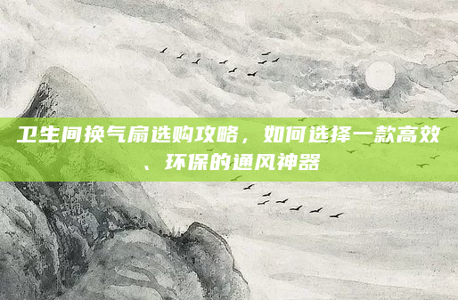 卫生间换气扇选购攻略，如何选择一款高效、环保的通风神器