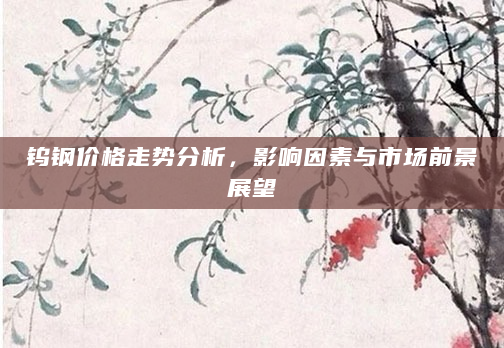 钨钢价格走势分析，影响因素与市场前景展望