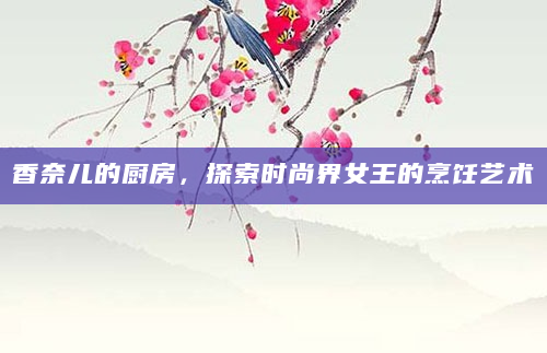 香奈儿的厨房，探索时尚界女王的烹饪艺术