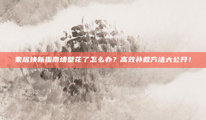 家居焕新指南墙壁花了怎么办？高效补救方法大公开！