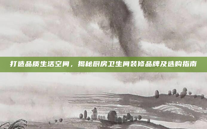 打造品质生活空间，揭秘厨房卫生间装修品牌及选购指南