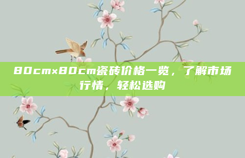 80cm×80cm瓷砖价格一览，了解市场行情，轻松选购