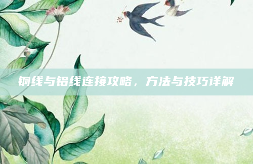 铜线与铝线连接攻略，方法与技巧详解