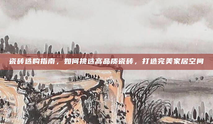 瓷砖选购指南，如何挑选高品质瓷砖，打造完美家居空间