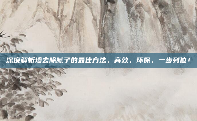 深度解析墙去除腻子的最佳方法，高效、环保、一步到位！