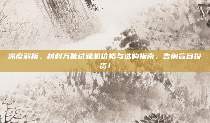 深度解析，材料万能试验机价格与选购指南，告别盲目投资！