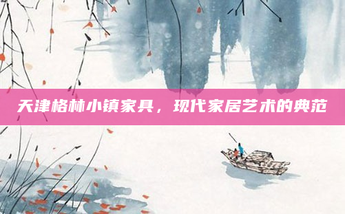 天津格林小镇家具，现代家居艺术的典范