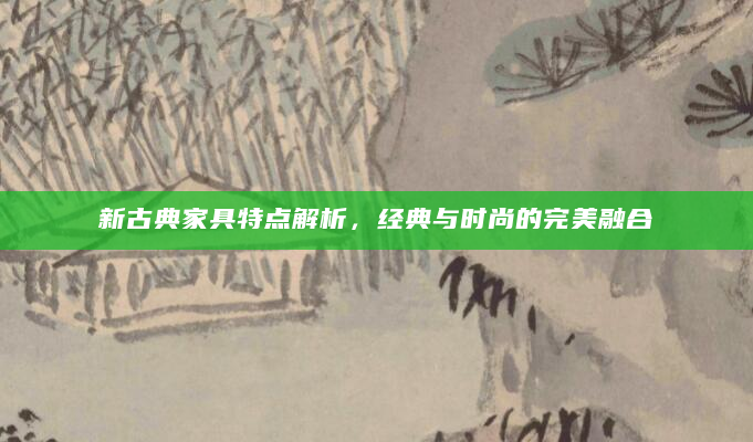 新古典家具特点解析，经典与时尚的完美融合