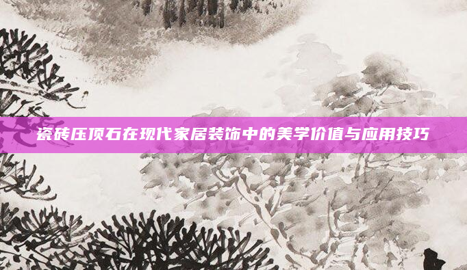 瓷砖压顶石在现代家居装饰中的美学价值与应用技巧