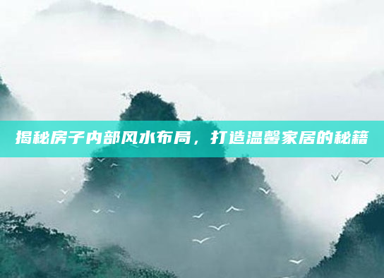 揭秘房子内部风水布局，打造温馨家居的秘籍