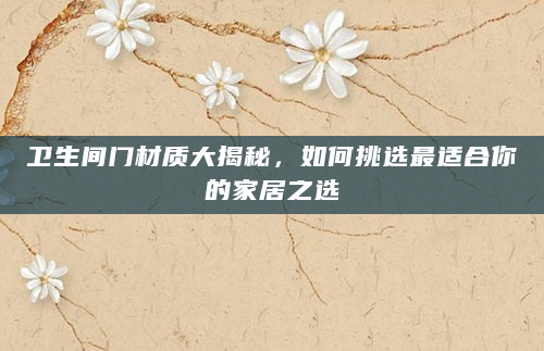 卫生间门材质大揭秘，如何挑选最适合你的家居之选