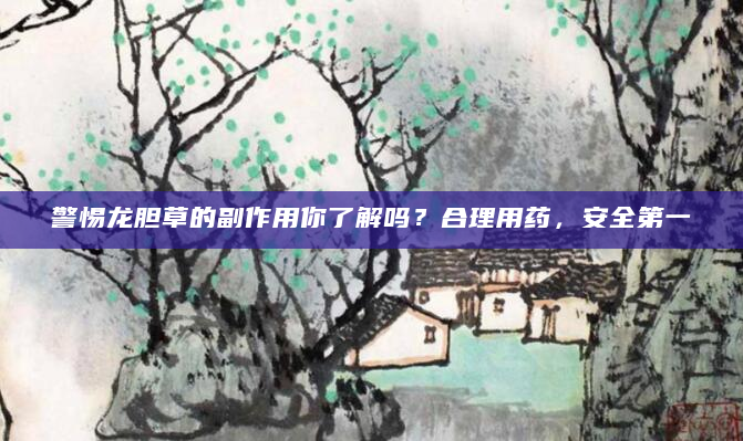 警惕龙胆草的副作用你了解吗？合理用药，安全第一