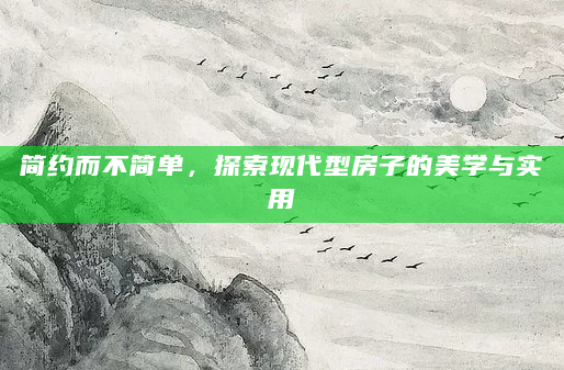 简约而不简单，探索现代型房子的美学与实用