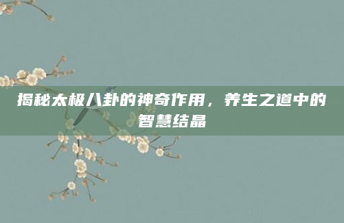 揭秘太极八卦的神奇作用，养生之道中的智慧结晶