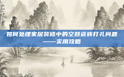 如何处理家居装修中的空鼓瓷砖打孔问题——实用攻略