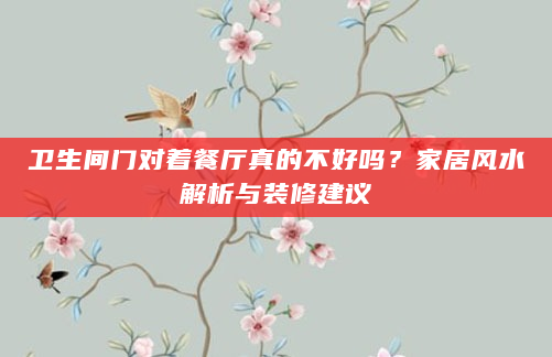 卫生间门对着餐厅真的不好吗？家居风水解析与装修建议