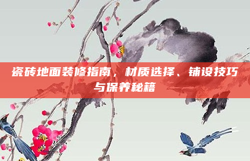 瓷砖地面装修指南，材质选择、铺设技巧与保养秘籍
