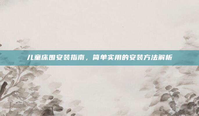 儿童床围安装指南，简单实用的安装方法解析