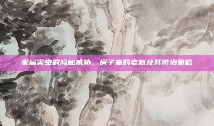 家居害虫的隐秘威胁，房子里的老鼠及其防治策略