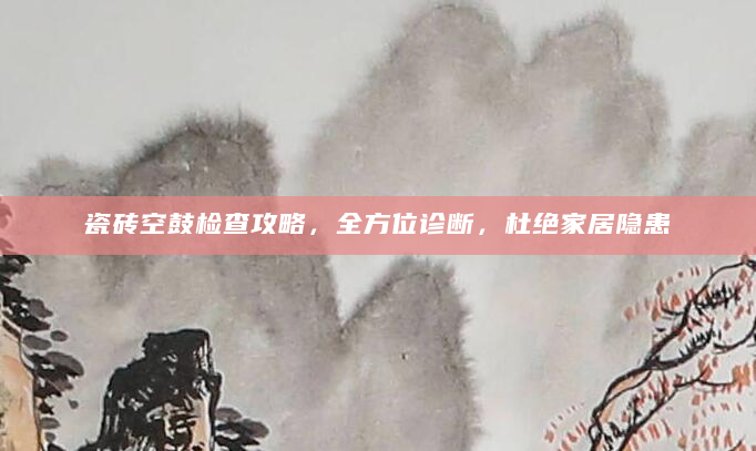 瓷砖空鼓检查攻略，全方位诊断，杜绝家居隐患
