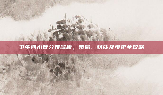 卫生间水管分布解析，布局、材质及维护全攻略