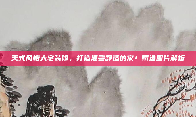 美式风格大宅装修，打造温馨舒适的家！精选图片解析