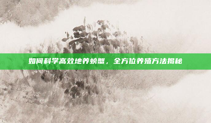 如何科学高效地养螃蟹，全方位养殖方法揭秘