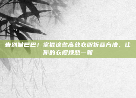告别皱巴巴！掌握这些高效衣服折叠方法，让你的衣橱焕然一新