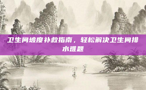 卫生间坡度补救指南，轻松解决卫生间排水难题