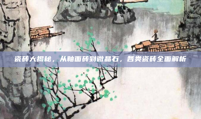 瓷砖大揭秘，从釉面砖到微晶石，各类瓷砖全面解析