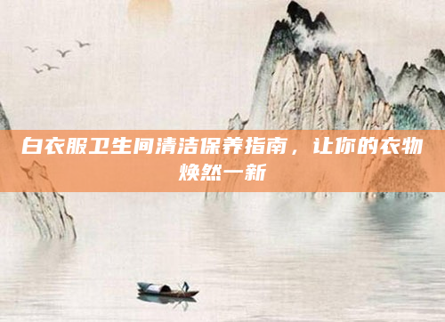 白衣服卫生间清洁保养指南，让你的衣物焕然一新