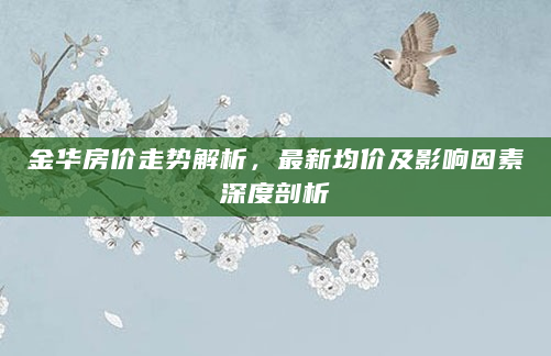 金华房价走势解析，最新均价及影响因素深度剖析