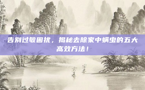 告别过敏困扰，揭秘去除家中螨虫的五大高效方法！