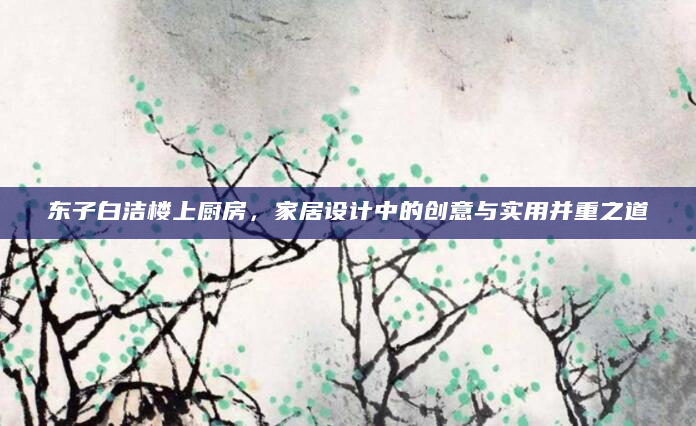 东子白洁楼上厨房，家居设计中的创意与实用并重之道