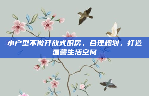 小户型不做开放式厨房，合理规划，打造温馨生活空间