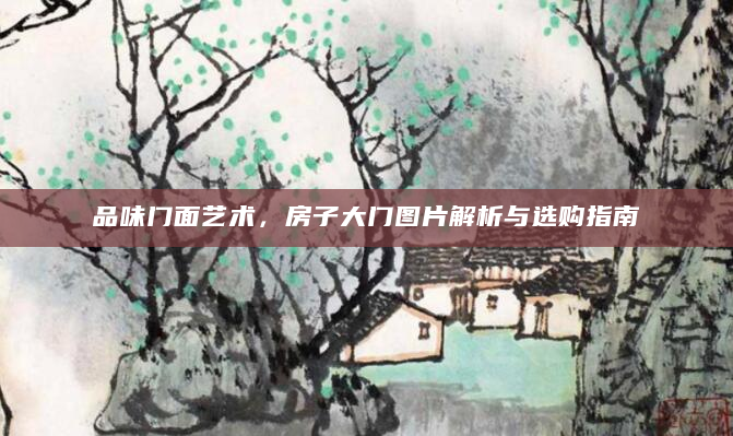 品味门面艺术，房子大门图片解析与选购指南