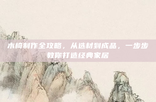 木椅制作全攻略，从选材到成品，一步步教你打造经典家居