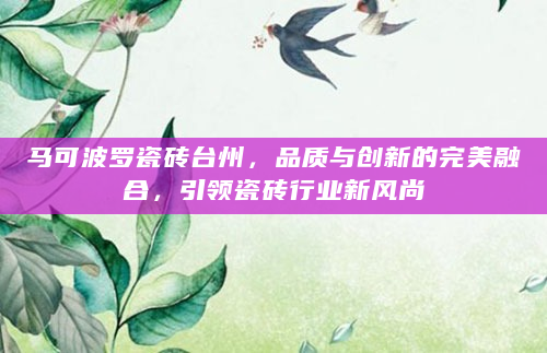 马可波罗瓷砖台州，品质与创新的完美融合，引领瓷砖行业新风尚