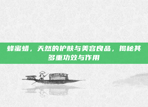 蜂蜜蜡，天然的护肤与美容良品，揭秘其多重功效与作用