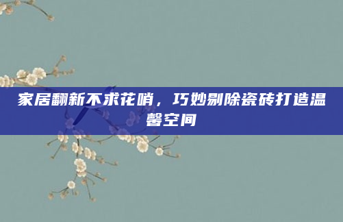 家居翻新不求花哨，巧妙剔除瓷砖打造温馨空间