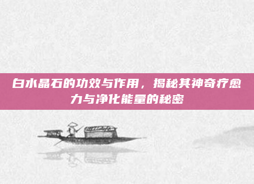 白水晶石的功效与作用，揭秘其神奇疗愈力与净化能量的秘密