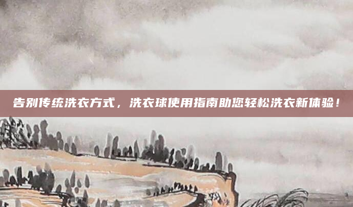 告别传统洗衣方式，洗衣球使用指南助您轻松洗衣新体验！