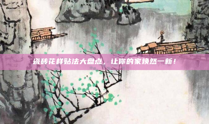 瓷砖花样贴法大盘点，让你的家焕然一新！